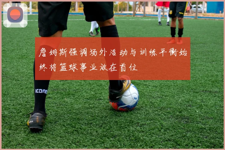 詹姆斯强调场外活动与训练平衡始终将篮球事业放在首位