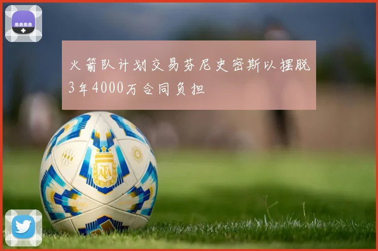 火箭队计划交易芬尼史密斯以摆脱3年4000万合同负担