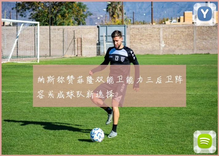 纳斯称赞菲隆双能卫能力三后卫阵容或成球队新选择