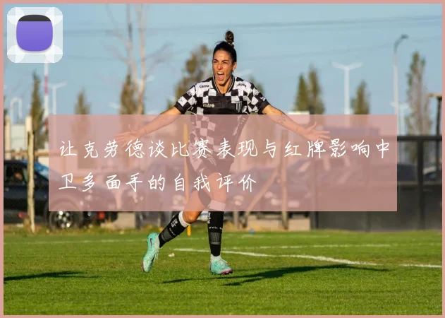 让克劳德谈比赛表现与红牌影响中卫多面手的自我评价