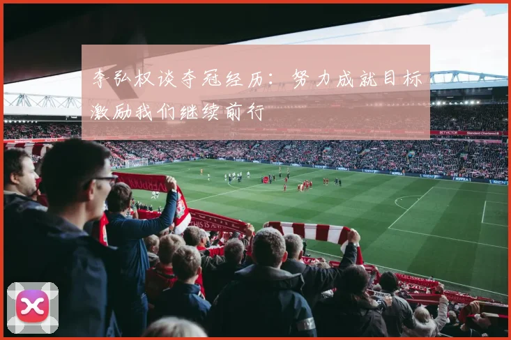 李弘权谈夺冠经历：努力成就目标激励我们继续前行