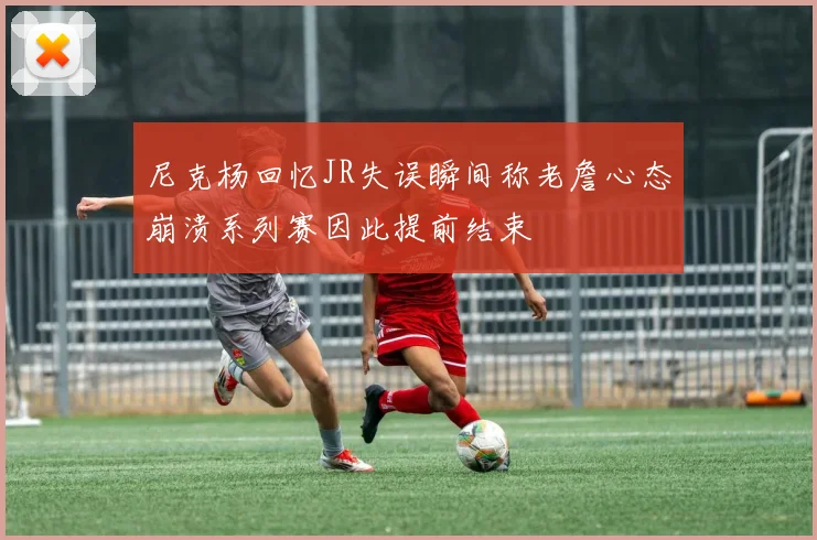 尼克杨回忆JR失误瞬间称老詹心态崩溃系列赛因此提前结束