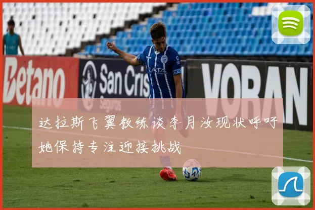 达拉斯飞翼教练谈李月汝现状呼吁她保持专注迎接挑战