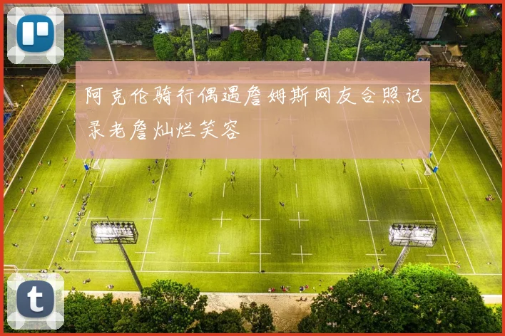 阿克伦骑行偶遇詹姆斯网友合照记录老詹灿烂笑容