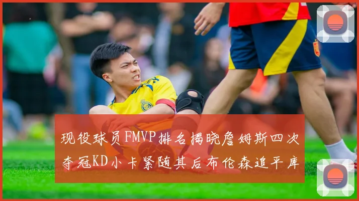 现役球员FMVP排名揭晓詹姆斯四次夺冠KD小卡紧随其后布伦森追平库里约基奇等