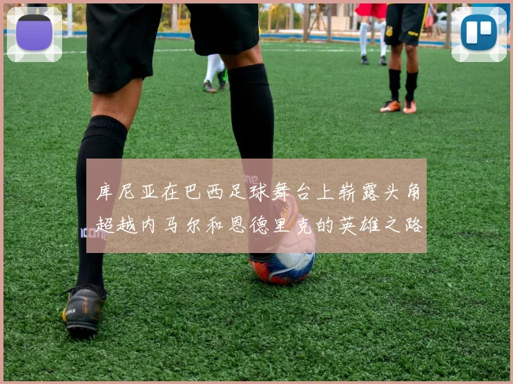库尼亚在巴西足球舞台上崭露头角超越内马尔和恩德里克的英雄之路