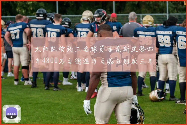太阳队续约三名球员吉莱斯皮签四年4800万古德温与马威分别获三年合同