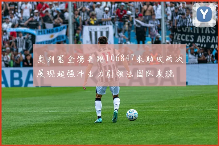 奥利塞全场奔跑106847米助攻两次展现超强冲击力引领法国队表现