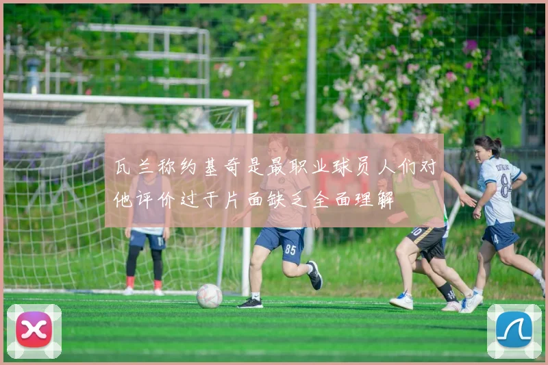 瓦兰称约基奇是最职业球员人们对他评价过于片面缺乏全面理解