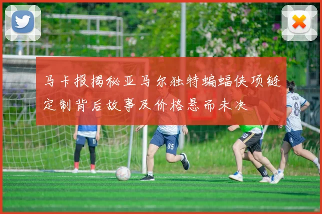 马卡报揭秘亚马尔独特蝙蝠侠项链定制背后故事及价格悬而未决