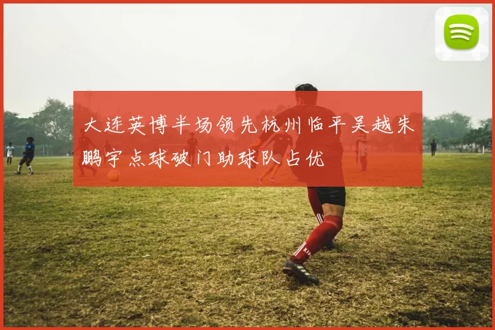 大连英博半场领先杭州临平吴越朱鹏宇点球破门助球队占优
