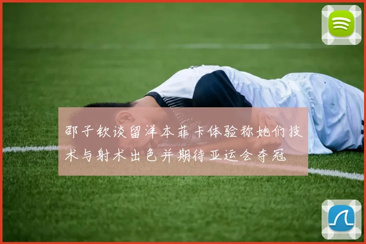 邵子钦谈留洋本菲卡体验称她们技术与射术出色并期待亚运会夺冠