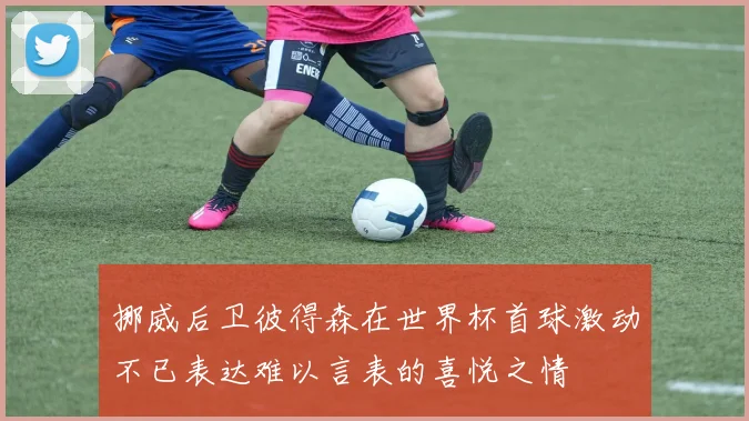 挪威后卫彼得森在世界杯首球激动不已表达难以言表的喜悦之情